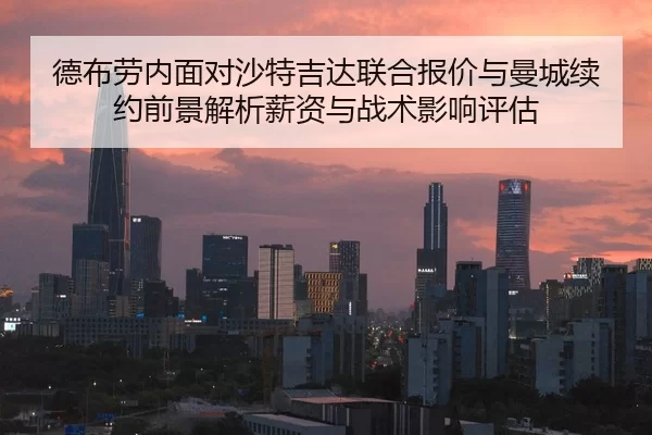 德布劳内面对沙特吉达联合报价与曼城续约前景解析薪资与战术影响评估