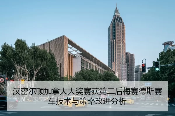 汉密尔顿加拿大大奖赛获第二后梅赛德斯赛车技术与策略改进分析