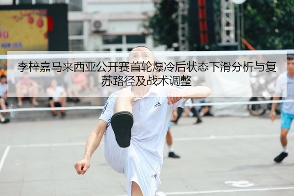 李梓嘉马来西亚公开赛首轮爆冷后状态下滑分析与复苏路径及战术调整