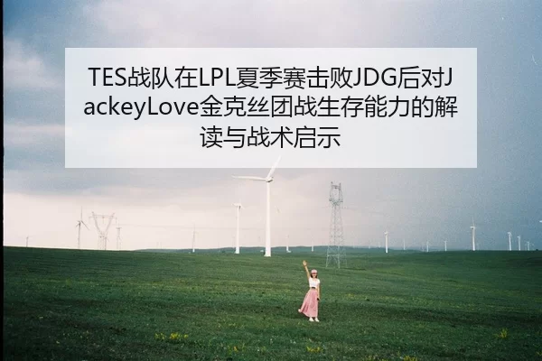 TES战队在LPL夏季赛击败JDG后对JackeyLove金克丝团战生存能力的解读与战术启示