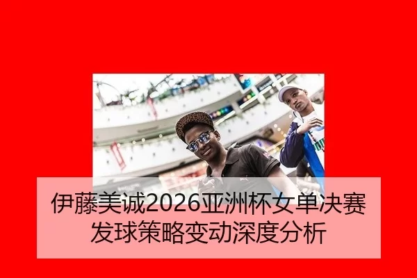伊藤美诚2026亚洲杯女单决赛发球策略变动深度分析