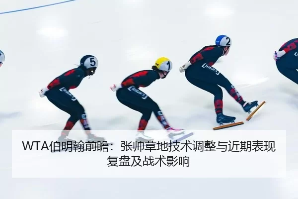 WTA伯明翰前瞻：张帅草地技术调整与近期表现复盘及战术影响