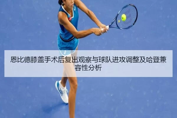 恩比德膝盖手术后复出观察与球队进攻调整及哈登兼容性分析