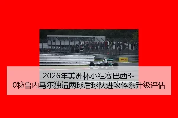 2026年美洲杯小组赛巴西3-0秘鲁内马尔独造两球后球队进攻体系升级评估