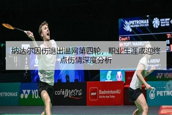 纳达尔因伤退出温网第四轮，职业生涯或迎终点伤情深度分析