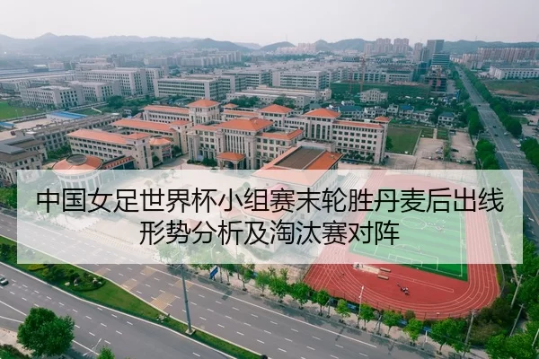 中国女足世界杯小组赛末轮胜丹麦后出线形势分析及淘汰赛对阵